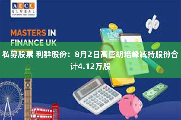 私募股票 利群股份：8月2日高管胡培峰减持股份合计4.12万股