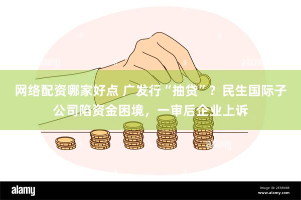 网络配资哪家好点 广发行“抽贷”？民生国际子公司陷资金困境，一审后企业上诉