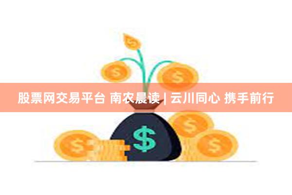 股票网交易平台 南农晨读 | 云川同心 携手前行