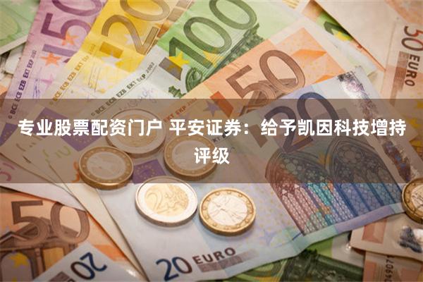 专业股票配资门户 平安证券：给予凯因科技增持评级