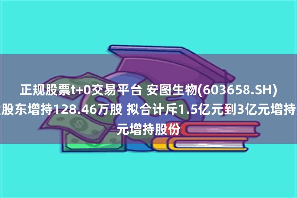 正规股票t+0交易平台 安图生物(603658.SH)控股股东增持128.46万股 拟合计斥1.5亿元到3亿元增持股份