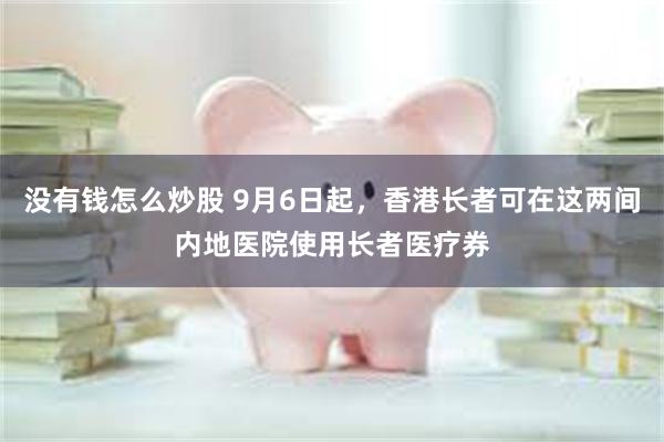 没有钱怎么炒股 9月6日起，香港长者可在这两间内地医院使用长者医疗券