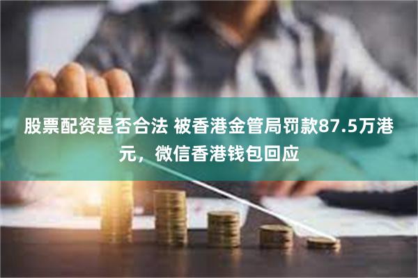 股票配资是否合法 被香港金管局罚款87.5万港元，微信香港钱包回应