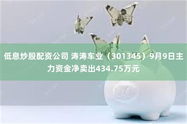 低息炒股配资公司 涛涛车业（301345）9月9日主力资金净卖出434.75万元