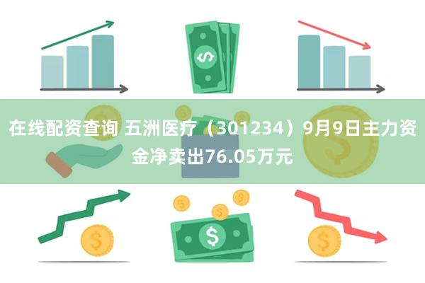 在线配资查询 五洲医疗（301234）9月9日主力资金净卖出76.05万元