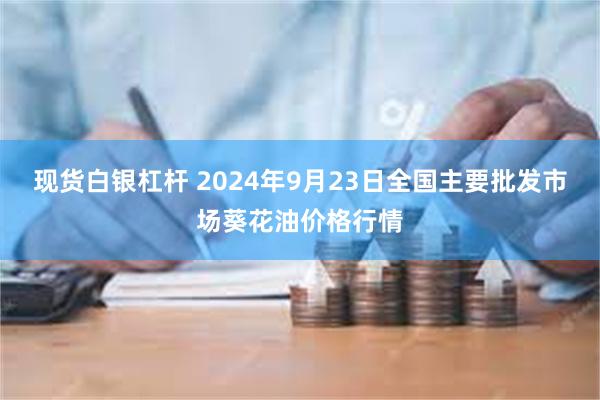 现货白银杠杆 2024年9月23日全国主要批发市场葵花油价格行情