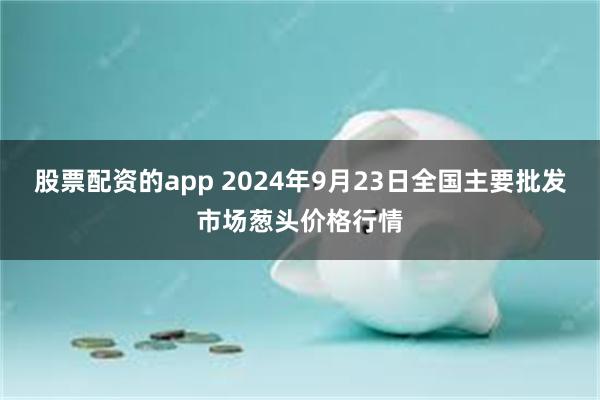 股票配资的app 2024年9月23日全国主要批发市场葱头价格行情