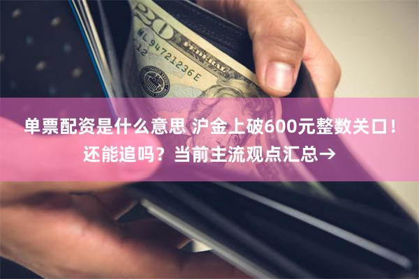 单票配资是什么意思 沪金上破600元整数关口！还能追吗？当前主流观点汇总→