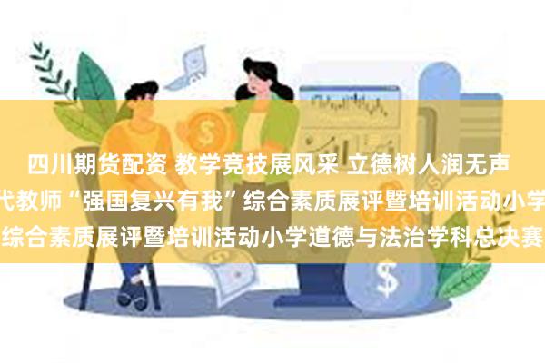 四川期货配资 教学竞技展风采 立德树人润无声 ——澄江市2024年新时代教师“强国复兴有我”综合素质展评暨培训活动小学道德与法治学科总决赛