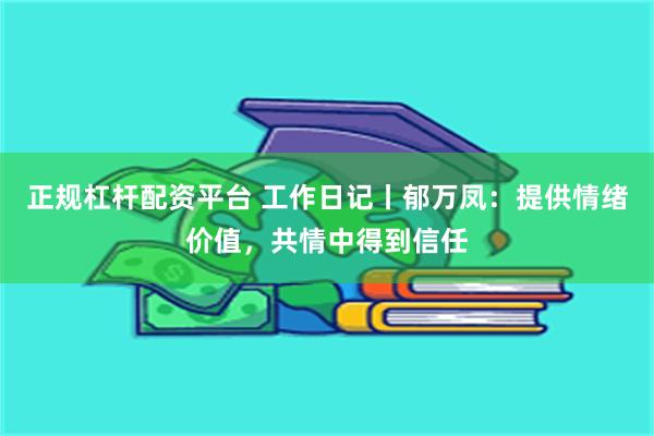 正规杠杆配资平台 工作日记丨郁万凤：提供情绪价值，共情中得到信任