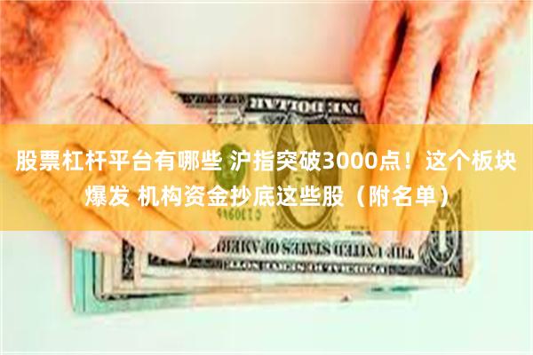 股票杠杆平台有哪些 沪指突破3000点！这个板块爆发 机构资金抄底这些股（附名单）