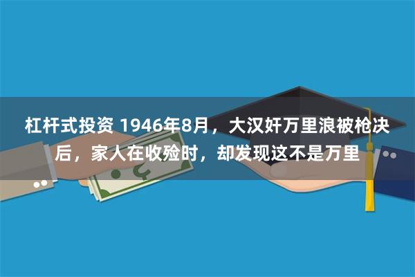 杠杆式投资 1946年8月，大汉奸万里浪被枪决后，家人在收殓时，却发现这不是万里