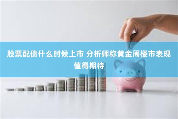 股票配债什么时候上市 分析师称黄金周楼市表现值得期待