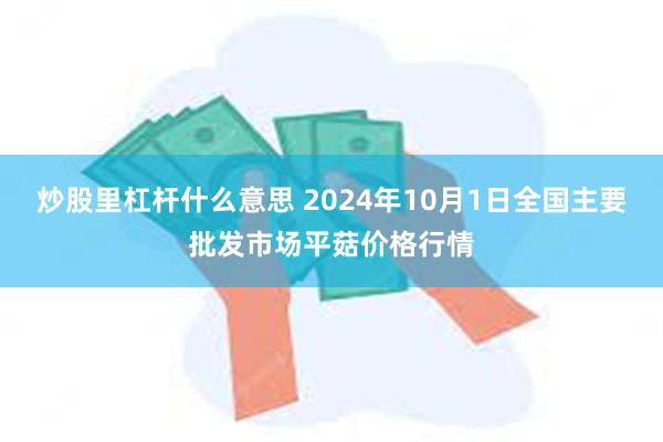 炒股里杠杆什么意思 2024年10月1日全国主要批发市场平菇价格行情