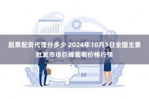 股票配资代理分多少 2024年10月1日全国主要批发市场巨峰葡萄价格行情