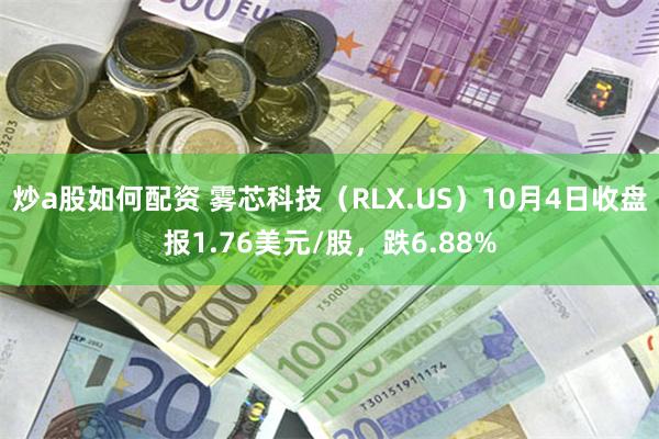 炒a股如何配资 雾芯科技（RLX.US）10月4日收盘报1.76美元/股，跌6.88%