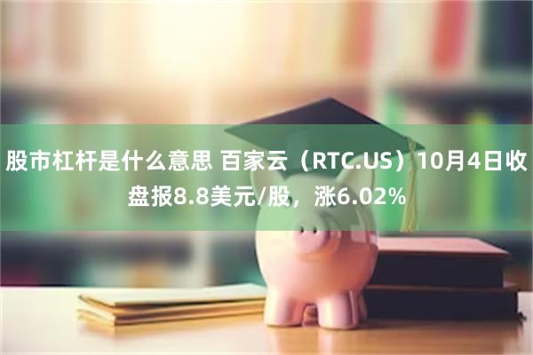 股市杠杆是什么意思 百家云（RTC.US）10月4日收盘报8.8美元/股，涨6.02%