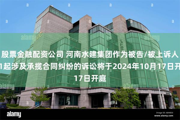 股票金融配资公司 河南水建集团作为被告/被上诉人的1起涉及承揽合同纠纷的诉讼将于2024年10月17日开庭