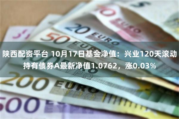 陕西配资平台 10月17日基金净值：兴业120天滚动持有债券A最新净值1.0762，涨0.03%