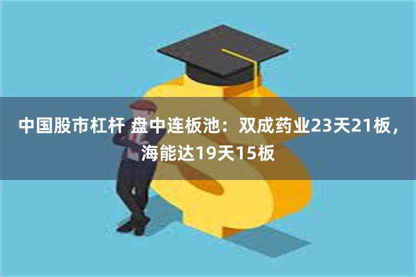 中国股市杠杆 盘中连板池：双成药业23天21板，海能达19天15板