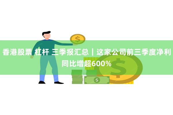 香港股票 杠杆 三季报汇总｜这家公司前三季度净利同比增超600%