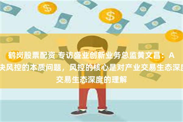 鹤岗股票配资 专访盛业创新业务总监黄文昌：AI不能解决风控的本质问题，风控的核心是对产业交易生态深度的理解