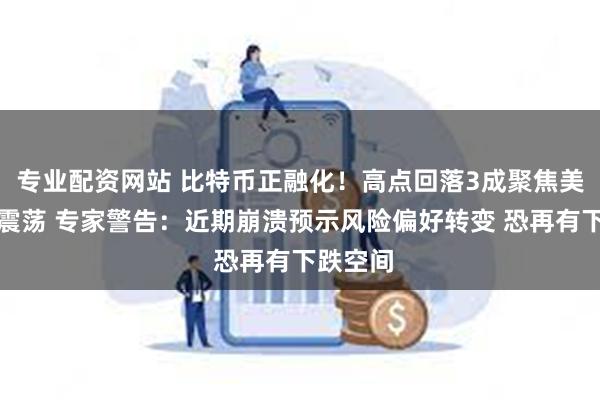 专业配资网站 比特币正融化！高点回落3成聚焦美国股市震荡 专家警告：近期崩溃预示风险偏好转变 恐再有下跌空间