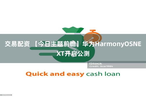 交易配资 【今日主题前瞻】华为HarmonyOSNEXT开启公测