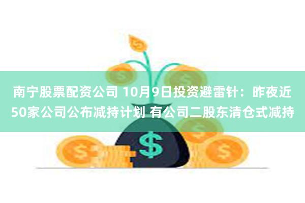 南宁股票配资公司 10月9日投资避雷针：昨夜近50家公司公布减持计划 有公司二股东清仓式减持