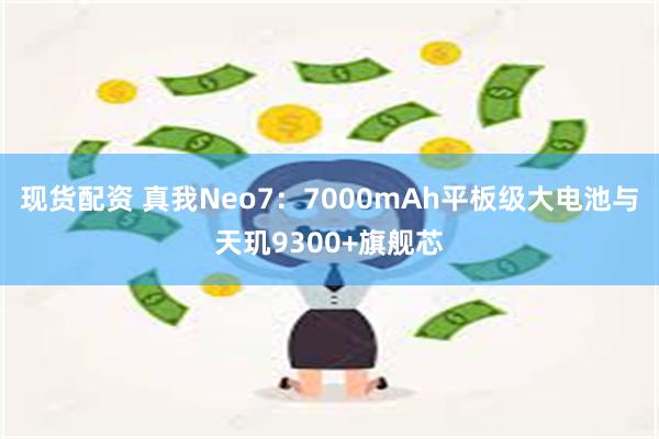 现货配资 真我Neo7：7000mAh平板级大电池与天玑9300+旗舰芯