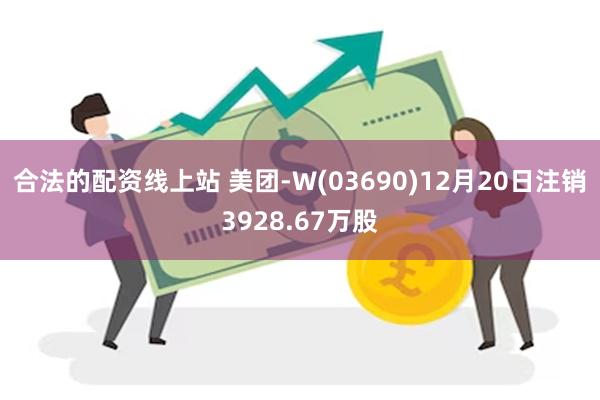 合法的配资线上站 美团-W(03690)12月20日注销3928.67万股