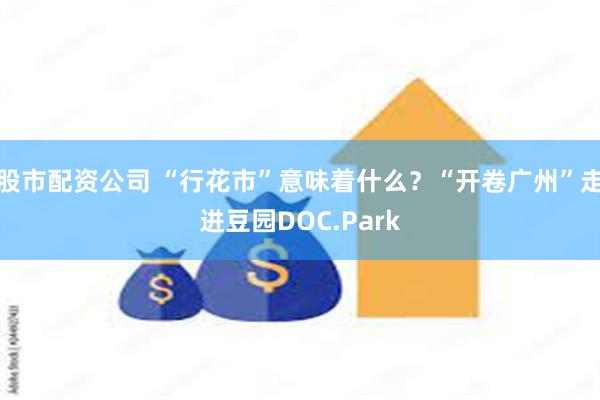 股市配资公司 “行花市”意味着什么？“开卷广州”走进豆园DOC.Park