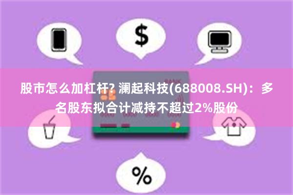 股市怎么加杠杆? 澜起科技(688008.SH)：多名股东拟合计减持不超过2%股份