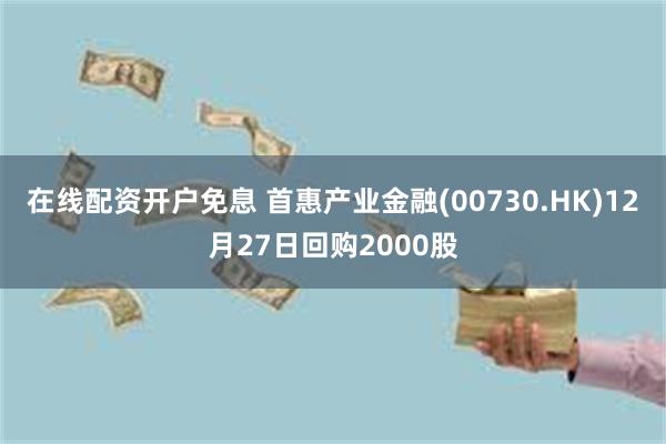 在线配资开户免息 首惠产业金融(00730.HK)12月27日回购2000股