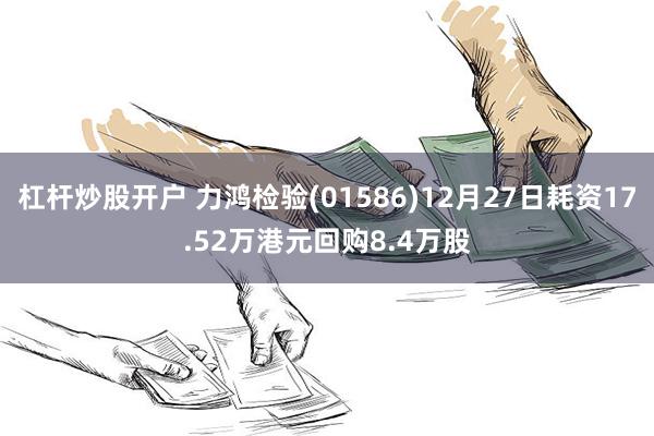 杠杆炒股开户 力鸿检验(01586)12月27日耗资17.52万港元回购8.4万股