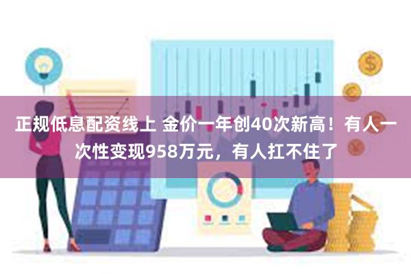 正规低息配资线上 金价一年创40次新高！有人一次性变现958万元，有人扛不住了