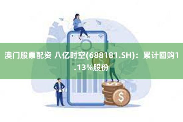 澳门股票配资 八亿时空(688181.SH)：累计回购1.13%股份