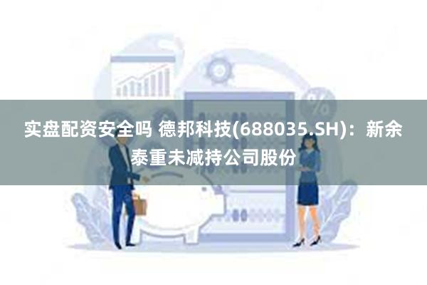 实盘配资安全吗 德邦科技(688035.SH)：新余泰重未减持公司股份