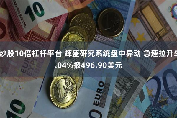 炒股10倍杠杆平台 辉盛研究系统盘中异动 急速拉升5.04%报496.90美元