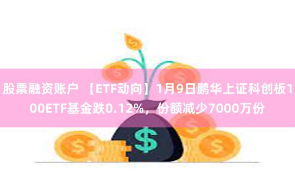 股票融资账户 【ETF动向】1月9日鹏华上证科创板100ETF基金跌0.12%，份额减少7000万份