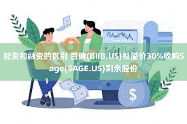 配资和融资的区别 百健(BIIB.US)拟溢价30%收购Sage(SAGE.US)剩余股份