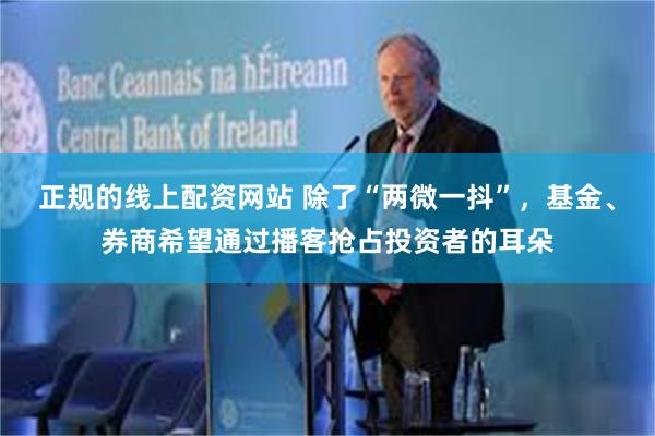 正规的线上配资网站 除了“两微一抖”，基金、券商希望通过播客抢占投资者的耳朵