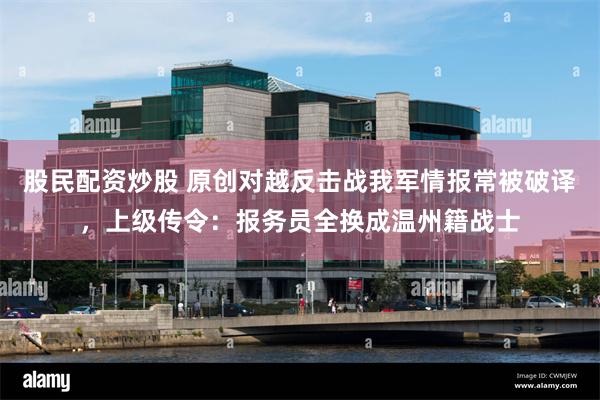 股民配资炒股 原创对越反击战我军情报常被破译，上级传令：报务员全换成温州籍战士