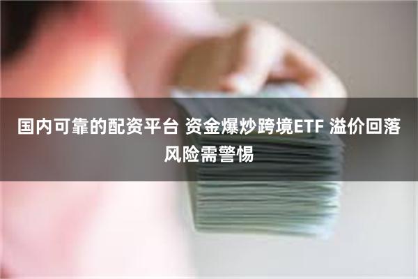 国内可靠的配资平台 资金爆炒跨境ETF 溢价回落风险需警惕