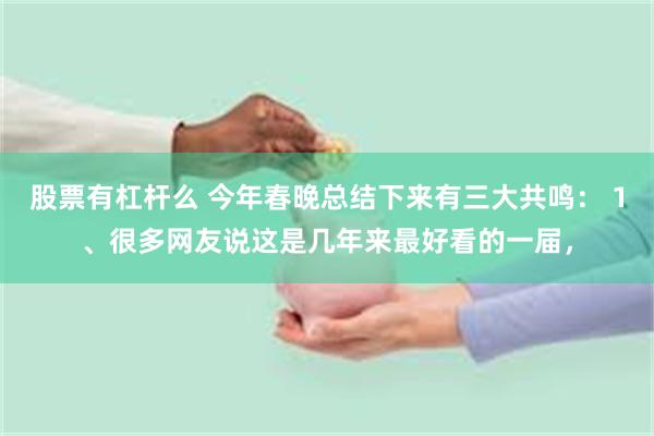 股票有杠杆么 今年春晚总结下来有三大共鸣： 1、很多网友说这是几年来最好看的一届，