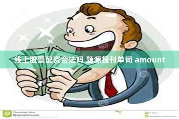 线上股票配资合法吗 题源报刊单词 amount