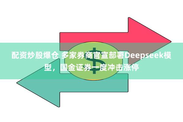 配资炒股爆仓 多家券商官宣部署Deepseek模型，国金证券一度冲击涨停