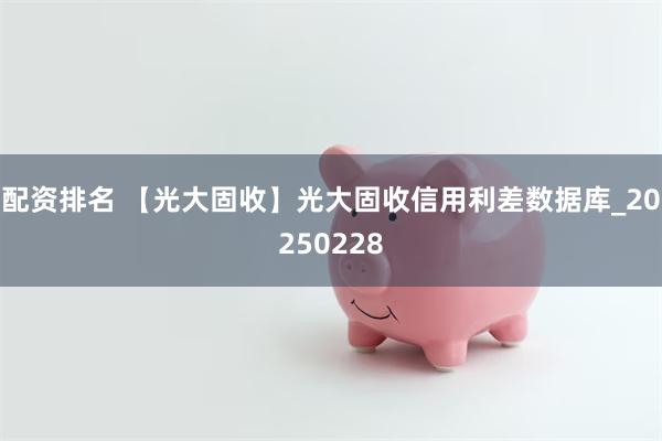 配资排名 【光大固收】光大固收信用利差数据库_20250228