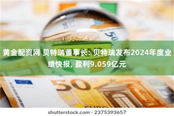 黄金配资网 贝特瑞董事长: 贝特瑞发布2024年度业绩快报, 盈利9.059亿元