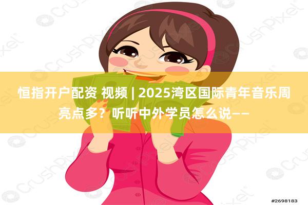 恒指开户配资 视频 | 2025湾区国际青年音乐周亮点多？听听中外学员怎么说——